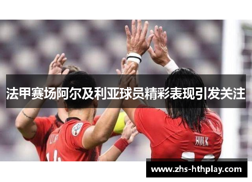 法甲赛场阿尔及利亚球员精彩表现引发关注 法甲赛场阿尔及利亚球员精彩表现引发关注