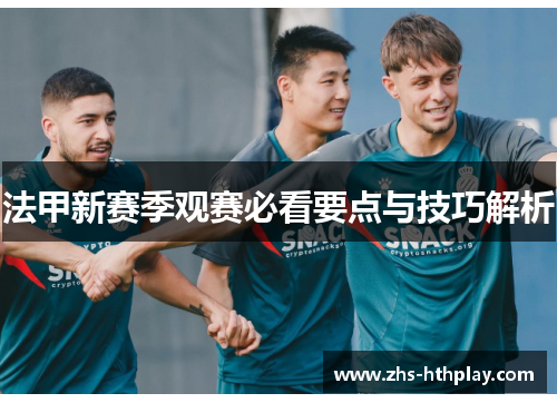 法甲新赛季观赛必看要点与技巧解析