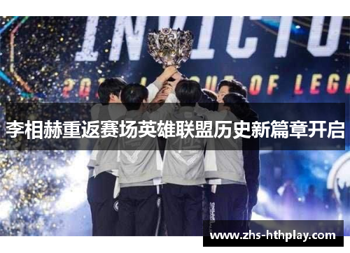 李相赫重返赛场英雄联盟历史新篇章开启 李相赫重返赛场英雄联盟历史新篇章开启