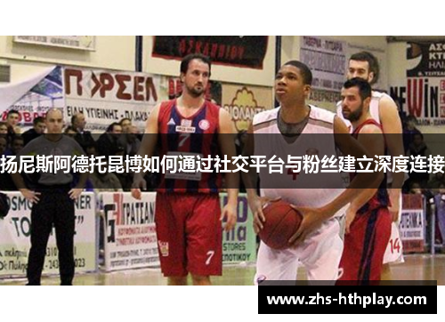 扬尼斯阿德托昆博如何通过社交平台与粉丝建立深度连接