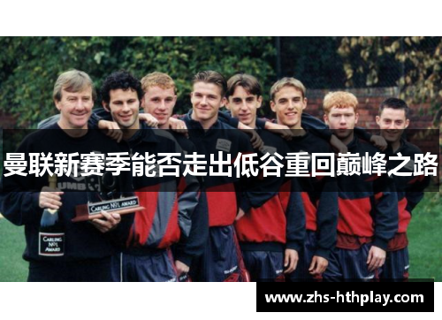 曼联新赛季能否走出低谷重回巅峰之路 曼联新赛季能否走出低谷重回巅峰之路