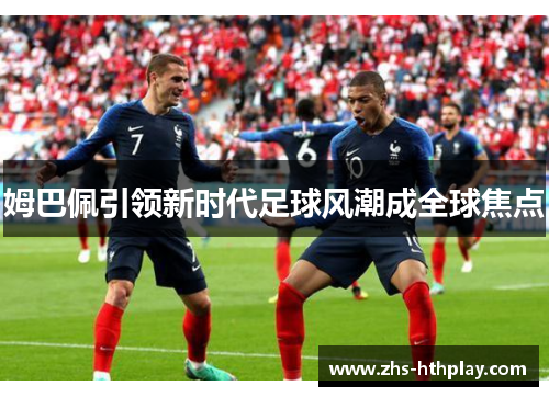 姆巴佩引领新时代足球风潮成全球焦点 姆巴佩引领新时代足球风潮成全球焦点