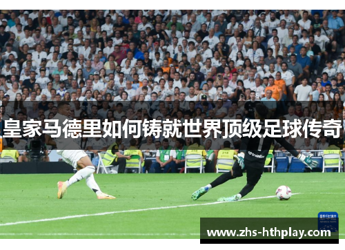 皇家马德里如何铸就世界顶级足球传奇 皇家马德里如何铸就世界顶级足球传奇