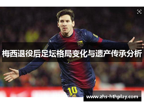 梅西退役后足坛格局变化与遗产传承分析 梅西退役后足坛格局变化与遗产传承分析