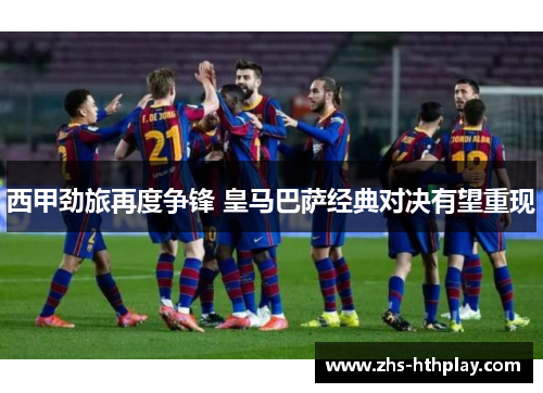 西甲劲旅再度争锋 皇马巴萨经典对决有望重现 西甲劲旅再度争锋 皇马巴萨经典对决有望重现