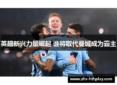 英超新兴力量崛起 谁将取代曼城成为霸主 英超新兴力量崛起 谁将取代曼城成为霸主