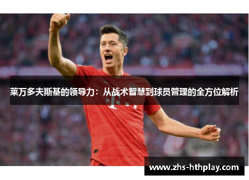 莱万多夫斯基的领导力:从战术智慧到球员管理的全方位解析 莱万多夫斯基的领导力:从战术智慧到球员管理的全方位解析