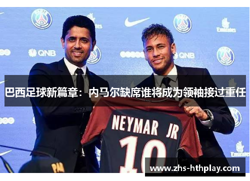 巴西足球新篇章:内马尔缺席谁将成为领袖接过重任 巴西足球新篇章:内马尔缺席谁将成为领袖接过重任