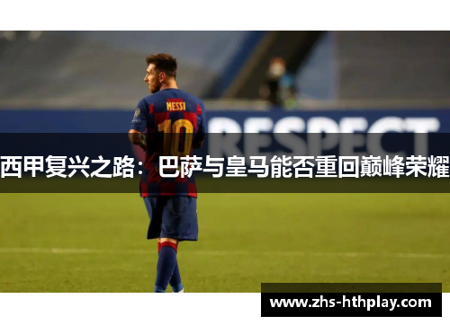 西甲复兴之路:巴萨与皇马能否重回巅峰荣耀 西甲复兴之路:巴萨与皇马能否重回巅峰荣耀