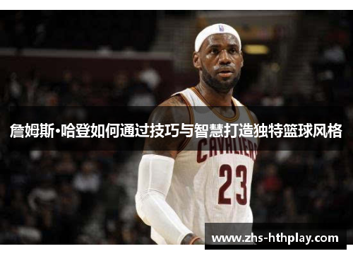 詹姆斯·哈登如何通过技巧与智慧打造独特篮球风格 詹姆斯·哈登如何通过技巧与智慧打造独特篮球风格
