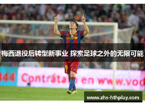梅西退役后转型新事业 探索足球之外的无限可能 梅西退役后转型新事业 探索足球之外的无限可能