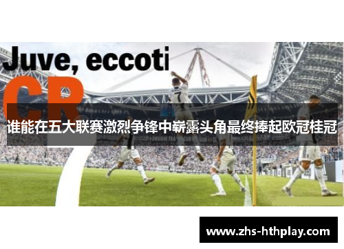 谁能在五大联赛激烈争锋中崭露头角最终捧起欧冠桂冠 谁能在五大联赛激烈争锋中崭露头角最终捧起欧冠桂冠