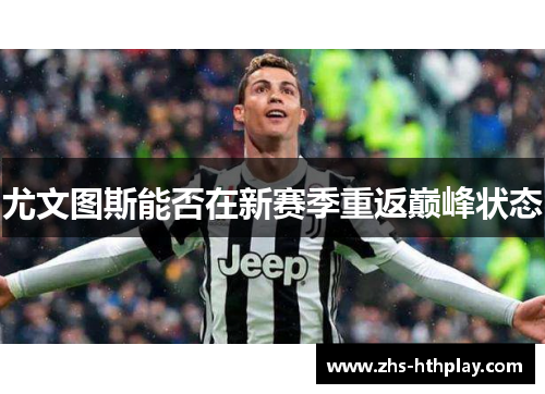尤文图斯能否在新赛季重返巅峰状态 尤文图斯能否在新赛季重返巅峰状态