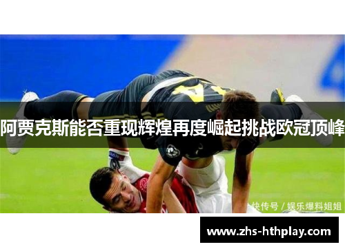 阿贾克斯能否重现辉煌再度崛起挑战欧冠顶峰 阿贾克斯能否重现辉煌再度崛起挑战欧冠顶峰