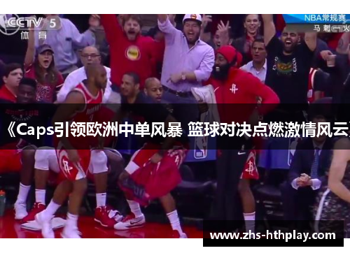 《Caps引领欧洲中单风暴 篮球对决点燃激情风云》 《Caps引领欧洲中单风暴 篮球对决点燃激情风云》