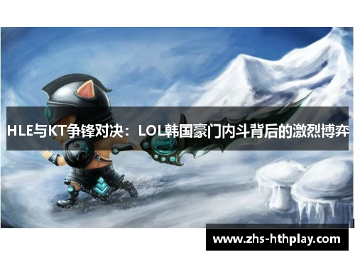 HLE与KT争锋对决：LOL韩国豪门内斗背后的激烈博弈