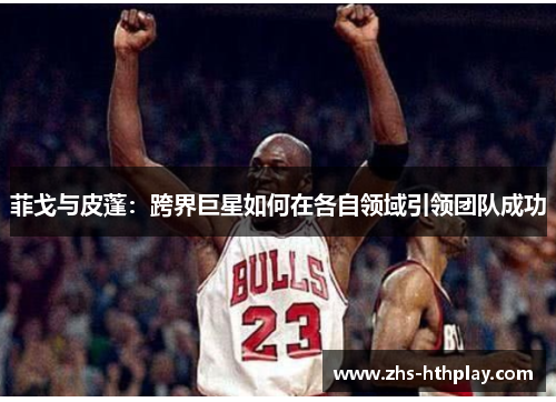 菲戈与皮蓬:跨界巨星如何在各自领域引领团队成功 菲戈与皮蓬:跨界巨星如何在各自领域引领团队成功