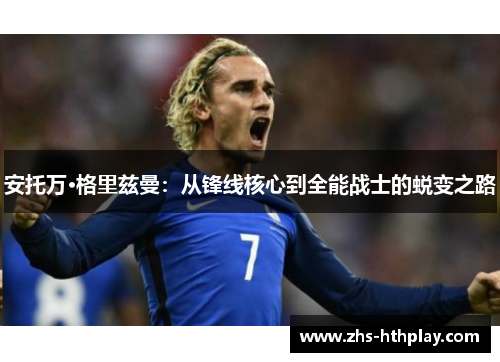 安托万·格里兹曼：从锋线核心到全能战士的蜕变之路