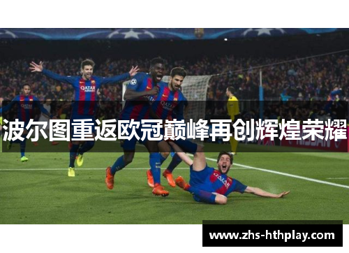 波尔图重返欧冠巅峰再创辉煌荣耀 波尔图重返欧冠巅峰再创辉煌荣耀