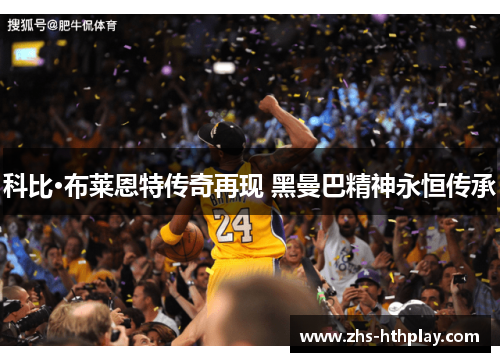 科比·布莱恩特传奇再现 黑曼巴精神永恒传承 科比·布莱恩特传奇再现 黑曼巴精神永恒传承