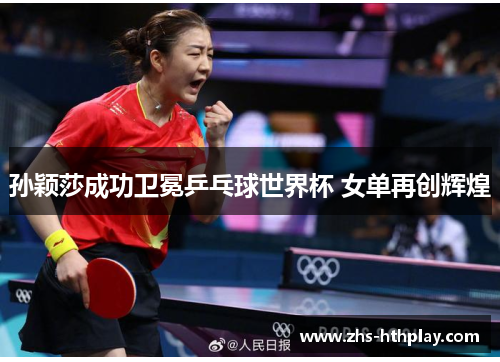 孙颖莎成功卫冕乒乓球世界杯 女单再创辉煌