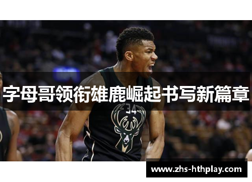 字母哥领衔雄鹿崛起书写新篇章 字母哥领衔雄鹿崛起书写新篇章