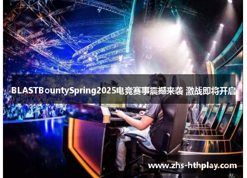 BLASTBountySpring2025电竞赛事震撼来袭 激战即将开启 BLASTBountySpring2025电竞赛事震撼来袭 激战即将开启