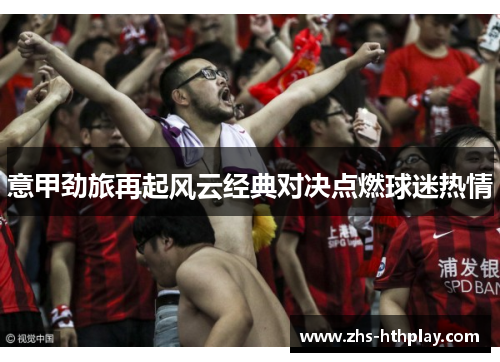 意甲劲旅再起风云经典对决点燃球迷热情 意甲劲旅再起风云经典对决点燃球迷热情
