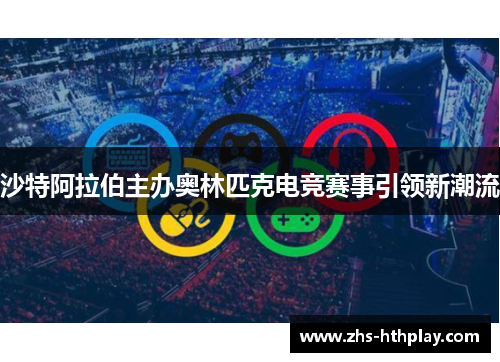 沙特阿拉伯主办奥林匹克电竞赛事引领新潮流 沙特阿拉伯主办奥林匹克电竞赛事引领新潮流
