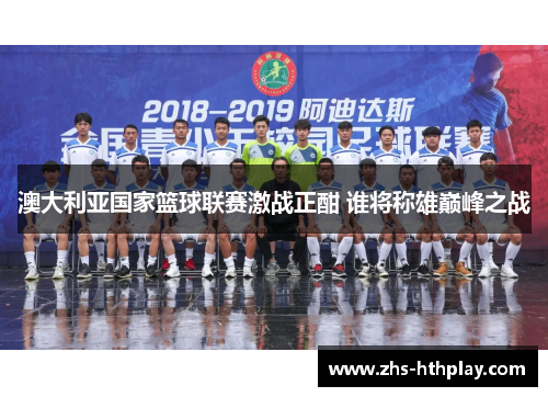 澳大利亚国家篮球联赛激战正酣 谁将称雄巅峰之战