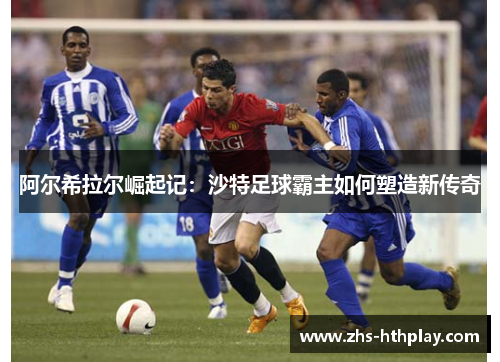 阿尔希拉尔崛起记:沙特足球霸主如何塑造新传奇 阿尔希拉尔崛起记:沙特足球霸主如何塑造新传奇