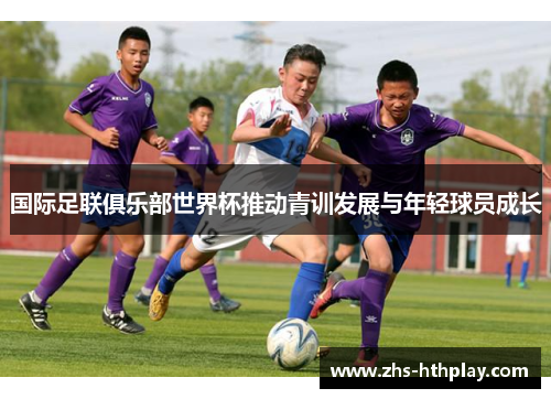 国际足联俱乐部世界杯推动青训发展与年轻球员成长 国际足联俱乐部世界杯推动青训发展与年轻球员成长
