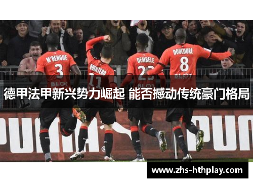 德甲法甲新兴势力崛起 能否撼动传统豪门格局 德甲法甲新兴势力崛起 能否撼动传统豪门格局