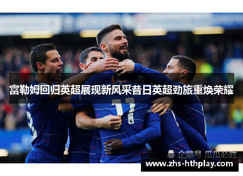 富勒姆回归英超展现新风采昔日英超劲旅重焕荣耀 富勒姆回归英超展现新风采昔日英超劲旅重焕荣耀