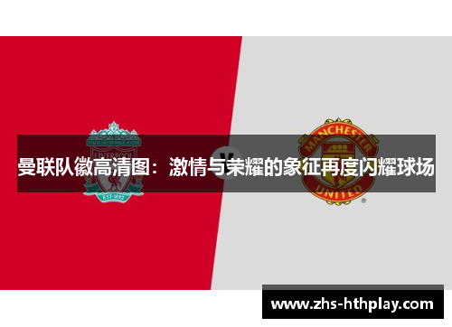 曼联队徽高清图:激情与荣耀的象征再度闪耀球场 曼联队徽高清图:激情与荣耀的象征再度闪耀球场