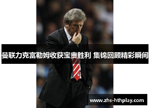 曼联力克富勒姆收获宝贵胜利 集锦回顾精彩瞬间 曼联力克富勒姆收获宝贵胜利 集锦回顾精彩瞬间