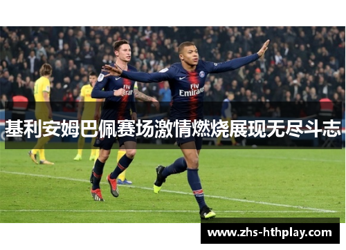 基利安姆巴佩赛场激情燃烧展现无尽斗志 基利安姆巴佩赛场激情燃烧展现无尽斗志