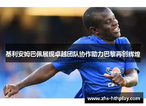 基利安姆巴佩展现卓越团队协作助力巴黎再创辉煌 基利安姆巴佩展现卓越团队协作助力巴黎再创辉煌