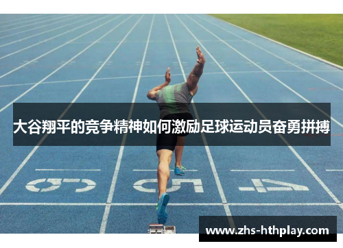 大谷翔平的竞争精神如何激励足球运动员奋勇拼搏 大谷翔平的竞争精神如何激励足球运动员奋勇拼搏