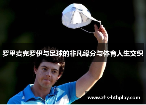 罗里麦克罗伊与足球的非凡缘分与体育人生交织 罗里麦克罗伊与足球的非凡缘分与体育人生交织