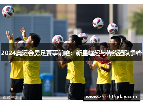 2024奥运会男足赛事前瞻:新星崛起与传统强队争锋 2024奥运会男足赛事前瞻:新星崛起与传统强队争锋