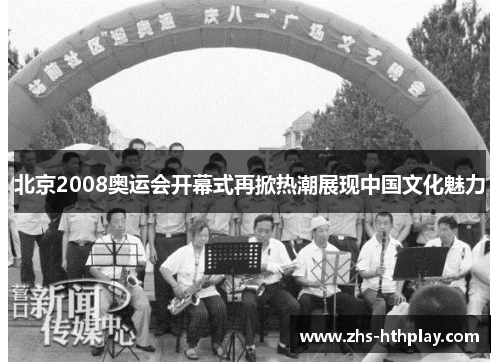 北京2008奥运会开幕式再掀热潮展现中国文化魅力 北京2008奥运会开幕式再掀热潮展现中国文化魅力