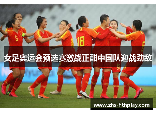 女足奥运会预选赛激战正酣中国队迎战劲敌 女足奥运会预选赛激战正酣中国队迎战劲敌