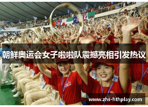 朝鲜奥运会女子啦啦队震撼亮相引发热议